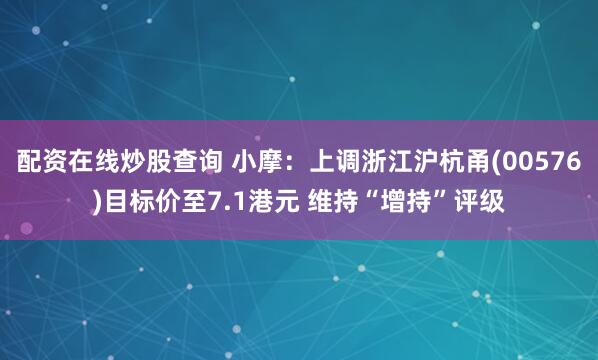 配资在线炒股查询 小摩：上调浙江沪杭甬(00576)目标价至7.1港元 维持“增持”评级
