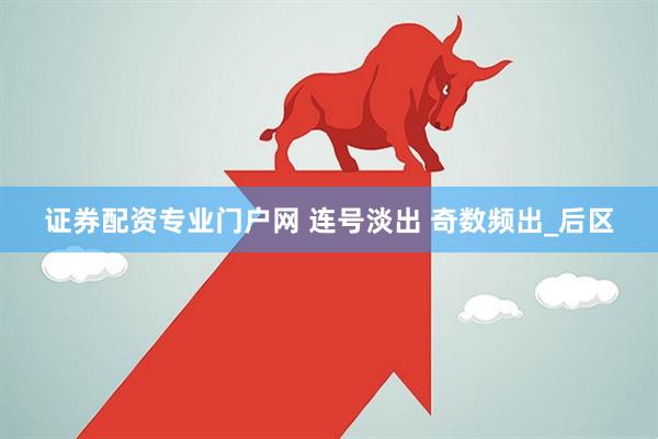 证券配资专业门户网 连号淡出 奇数频出_后区