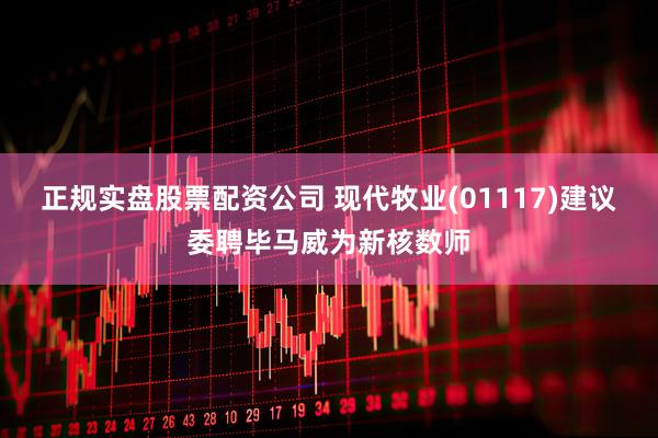 正规实盘股票配资公司 现代牧业(01117)建议委聘毕马威为新核数师
