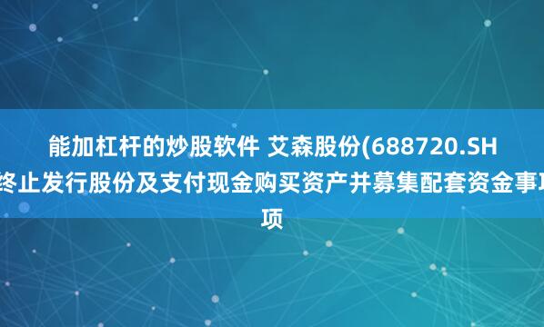 能加杠杆的炒股软件 艾森股份(688720.SH)终止发行股份及支付现金购买资产并募集配套资金事项