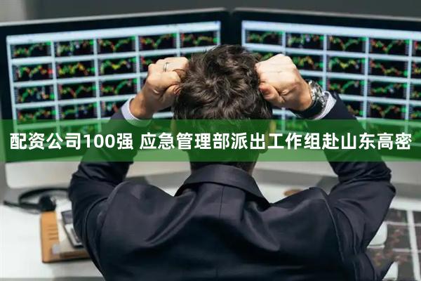 配资公司100强 应急管理部派出工作组赴山东高密