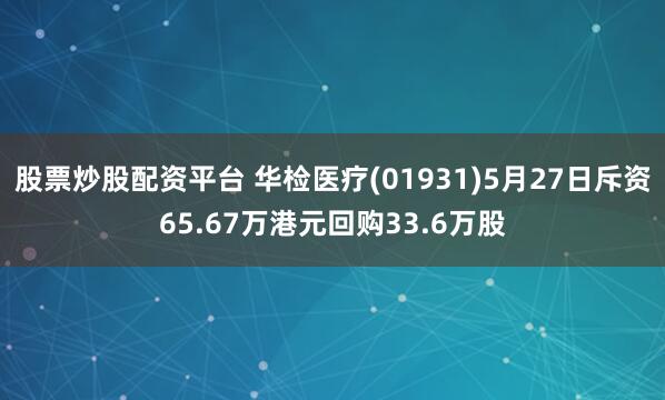 股票炒股配资平台 华检医疗(01931)5月27日斥资65.67万港元回购33.6万股
