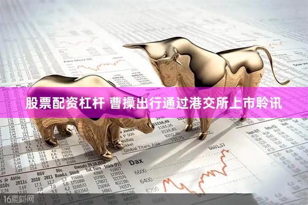 股票配资杠杆 曹操出行通过港交所上市聆讯