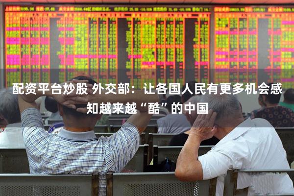 配资平台炒股 外交部：让各国人民有更多机会感知越来越“酷”的中国
