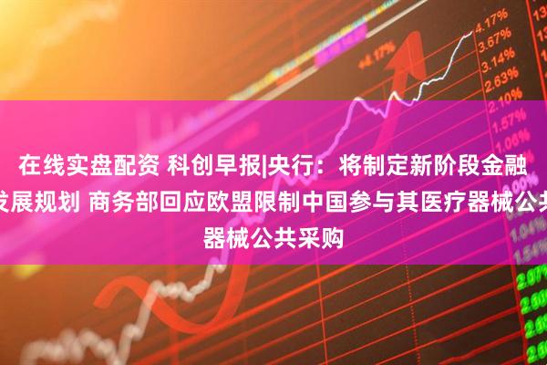 在线实盘配资 科创早报|央行：将制定新阶段金融科技发展规划 商务部回应欧盟限制中国参与其医疗器械公共采购
