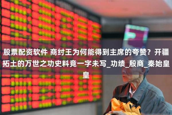 股票配资软件 商纣王为何能得到主席的夸赞？开疆拓土的万世之功史料竟一字未写_功绩_殷商_秦始皇