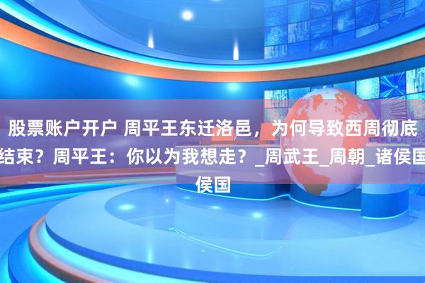 股票账户开户 周平王东迁洛邑，为何导致西周彻底结束？周平王：你以为我想走？_周武王_周朝_诸侯国