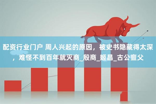 配资行业门户 周人兴起的原因，被史书隐藏得太深，难怪不到百年就灭商_殷商_姬昌_古公亶父