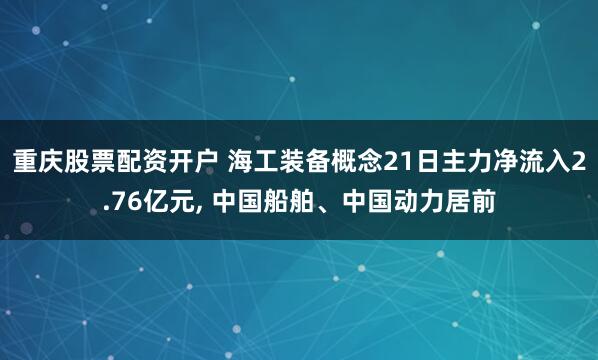 重庆股票配资开户 海工装备概念21日主力净流入2.76亿元, 中国船舶、中国动力居前