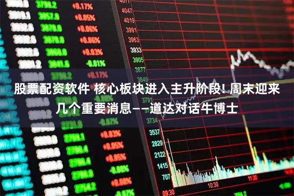 股票配资软件 核心板块进入主升阶段! 周末迎来几个重要消息——道达对话牛博士