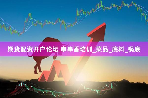 期货配资开户论坛 串串香培训_菜品_底料_锅底