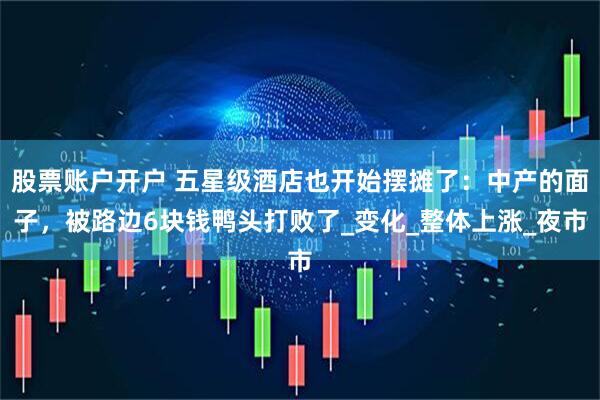 股票账户开户 五星级酒店也开始摆摊了：中产的面子，被路边6块钱鸭头打败了_变化_整体上涨_夜市
