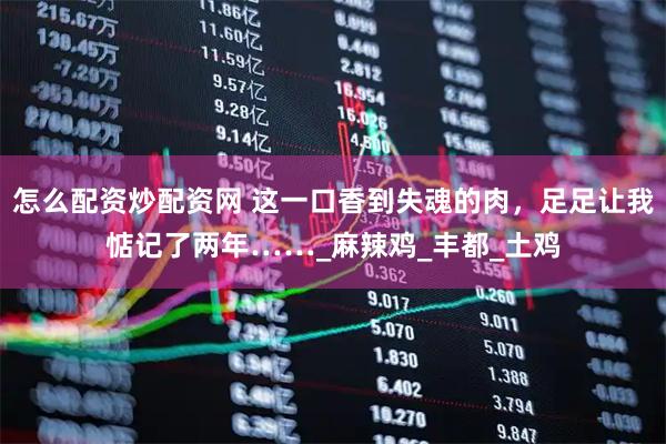 怎么配资炒配资网 这一口香到失魂的肉，足足让我惦记了两年……_麻辣鸡_丰都_土鸡