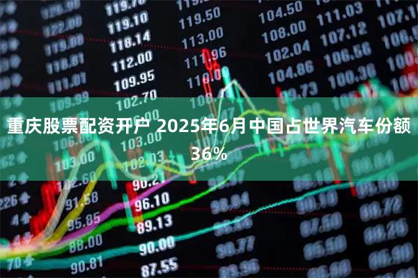 重庆股票配资开户 2025年6月中国占世界汽车份额36%