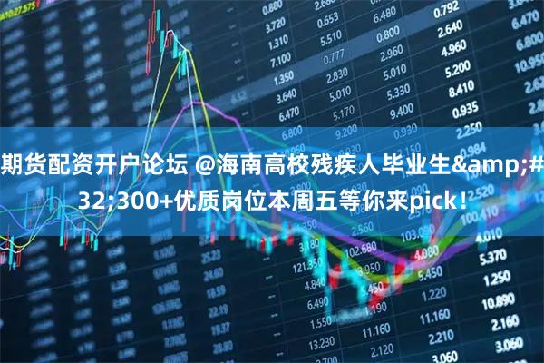 期货配资开户论坛 @海南高校残疾人毕业生 300+优质岗位本周五等你来pick！