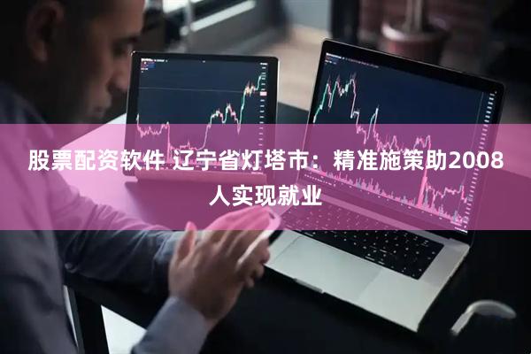 股票配资软件 辽宁省灯塔市：精准施策助2008人实现就业