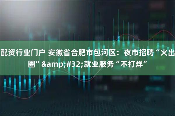 配资行业门户 安徽省合肥市包河区：夜市招聘“火出圈” 就业服务“不打烊”