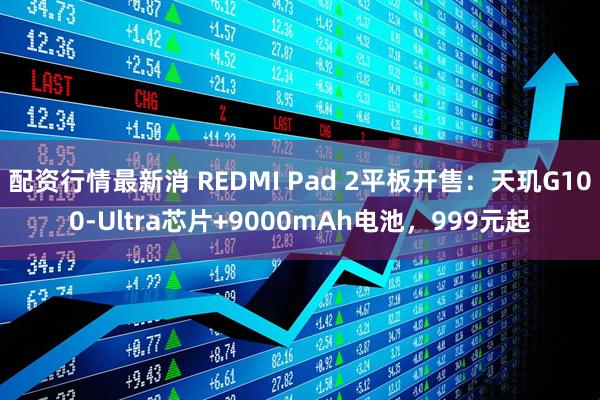 配资行情最新消 REDMI Pad 2平板开售：天玑G100-Ultra芯片+9000mAh电池，999元起
