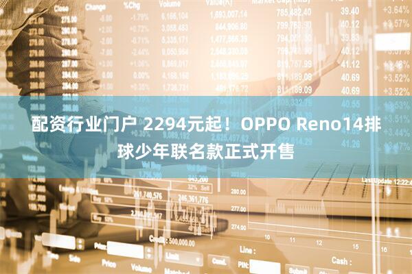 配资行业门户 2294元起！OPPO Reno14排球少年联名款正式开售