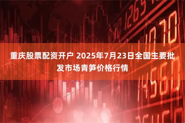 重庆股票配资开户 2025年7月23日全国主要批发市场青笋价格行情