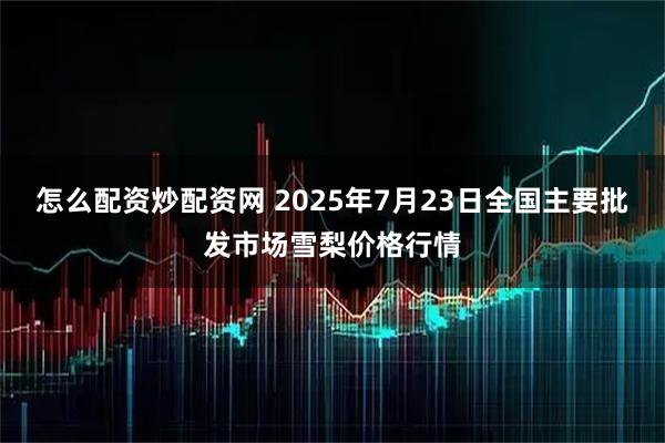 怎么配资炒配资网 2025年7月23日全国主要批发市场雪梨价格行情