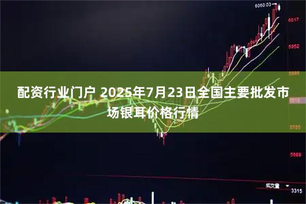 配资行业门户 2025年7月23日全国主要批发市场银耳价格行情