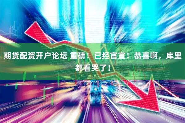 期货配资开户论坛 重磅！已经官宣！恭喜啊，库里都看哭了！