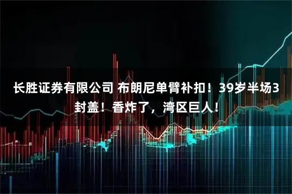 长胜证券有限公司 布朗尼单臂补扣！39岁半场3封盖！香炸了，湾区巨人！