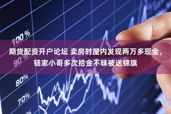 期货配资开户论坛 卖房时屋内发现两万多现金，链家小哥多次拾金不昧被送锦旗