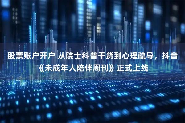 股票账户开户 从院士科普干货到心理疏导，抖音《未成年人陪伴周刊》正式上线