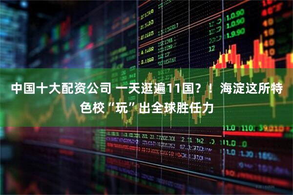 中国十大配资公司 一天逛遍11国？！海淀这所特色校“玩”出全球胜任力