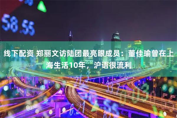 线下配资 郑丽文访陆团最亮眼成员：董佳瑜曾在上海生活10年，沪语很流利