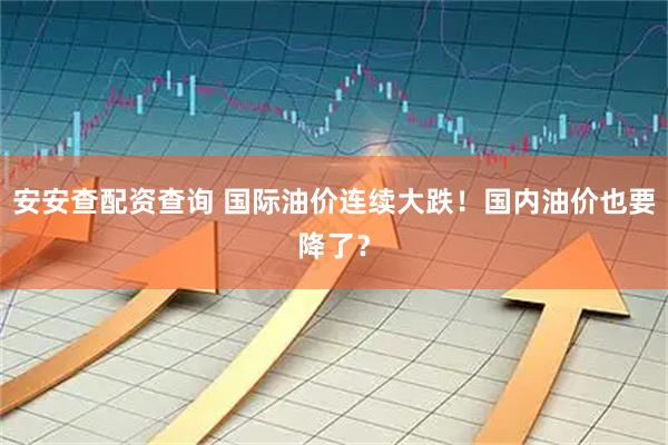 安安查配资查询 国际油价连续大跌！国内油价也要降了？