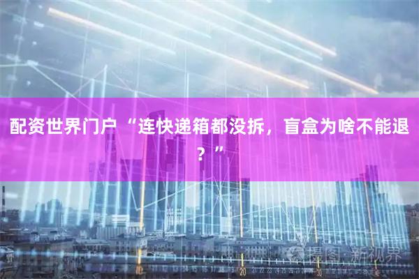 配资世界门户 “连快递箱都没拆，盲盒为啥不能退？”