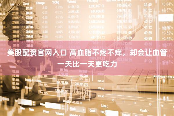 美股配资官网入口 高血脂不疼不痒，却会让血管一天比一天更吃力