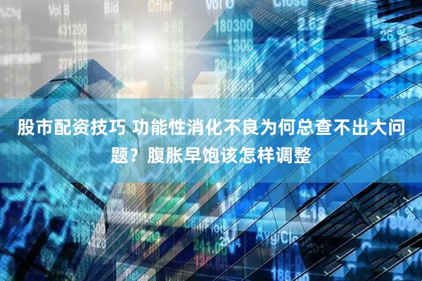 股市配资技巧 功能性消化不良为何总查不出大问题？腹胀早饱该怎样调整