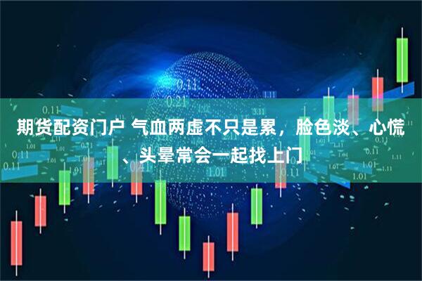 期货配资门户 气血两虚不只是累，脸色淡、心慌、头晕常会一起找上门