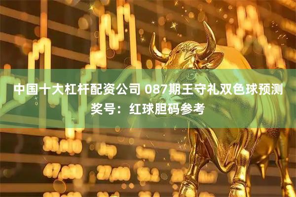 中国十大杠杆配资公司 087期王守礼双色球预测奖号：红球胆码参考